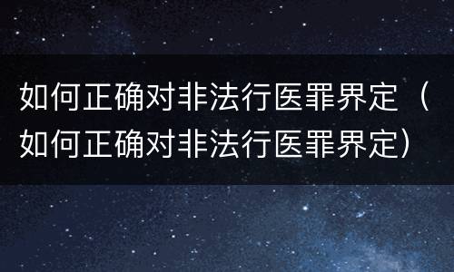 如何正确对非法行医罪界定（如何正确对非法行医罪界定）