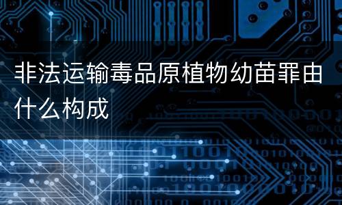 非法运输毒品原植物幼苗罪由什么构成