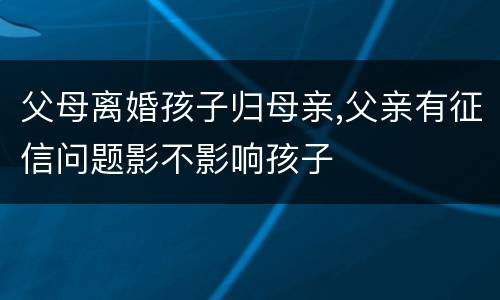 父母离婚孩子归母亲,父亲有征信问题影不影响孩子