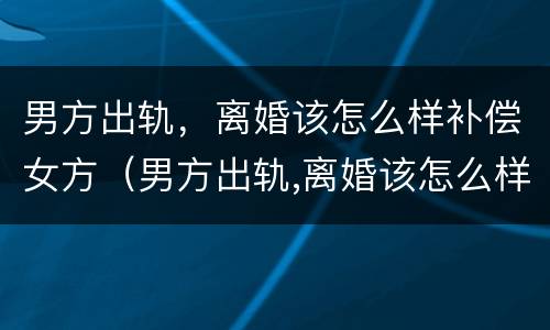 男方出轨，离婚该怎么样补偿女方（男方出轨,离婚该怎么样补偿女方财产）