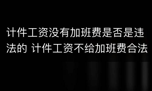 计件工资没有加班费是否是违法的 计件工资不给加班费合法吗