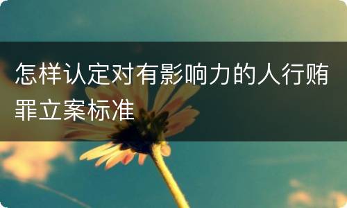 怎样认定对有影响力的人行贿罪立案标准