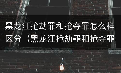 黑龙江抢劫罪和抢夺罪怎么样区分（黑龙江抢劫罪和抢夺罪怎么样区分的）