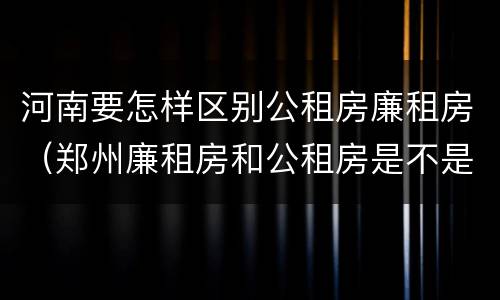 河南要怎样区别公租房廉租房（郑州廉租房和公租房是不是一样）