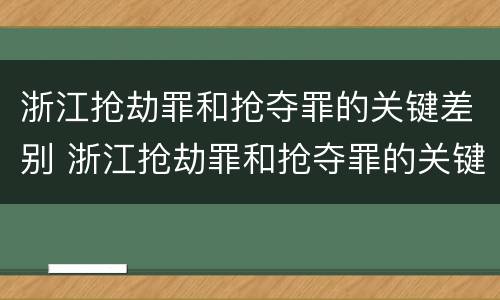 浙江抢劫罪和抢夺罪的关键差别 浙江抢劫罪和抢夺罪的关键差别是什么
