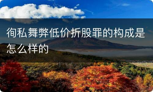 徇私舞弊低价折股罪的构成是怎么样的