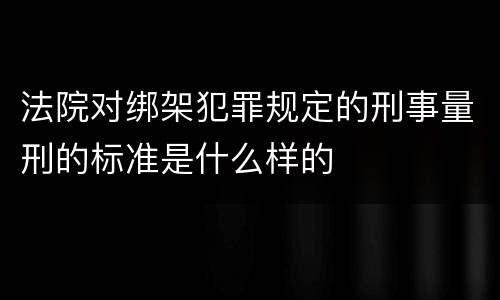 法院对绑架犯罪规定的刑事量刑的标准是什么样的