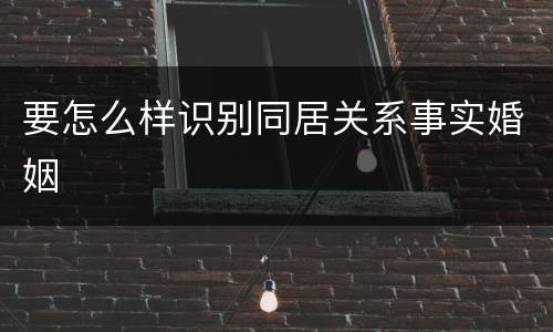 要怎么样识别同居关系事实婚姻
