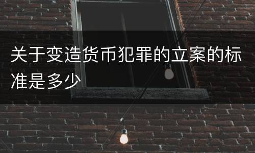关于变造货币犯罪的立案的标准是多少