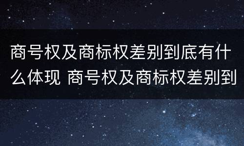 商号权及商标权差别到底有什么体现 商号权及商标权差别到底有什么体现