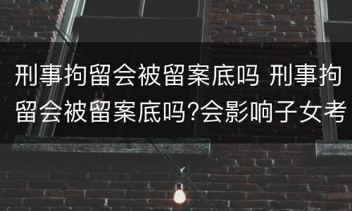 刑事拘留会被留案底吗 刑事拘留会被留案底吗?会影响子女考公务员吗?