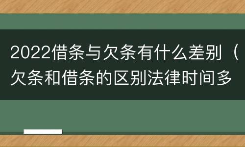 2022借条与欠条有什么差别（欠条和借条的区别法律时间多少年）