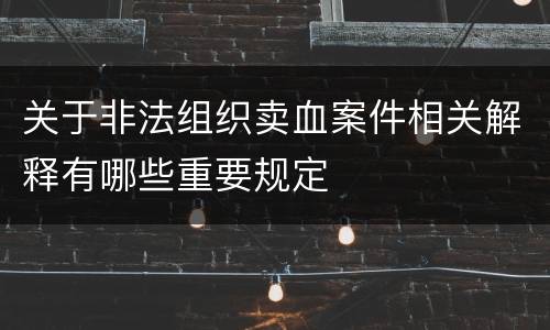 关于非法组织卖血案件相关解释有哪些重要规定