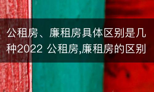 公租房、廉租房具体区别是几种2022 公租房,廉租房的区别