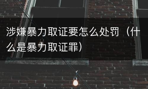涉嫌暴力取证要怎么处罚（什么是暴力取证罪）