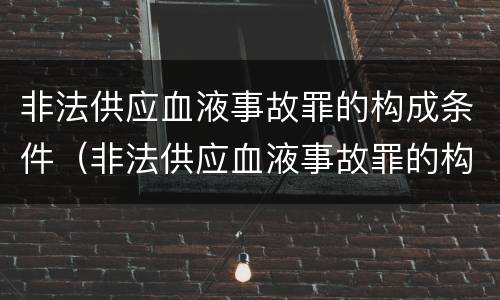 非法供应血液事故罪的构成条件（非法供应血液事故罪的构成条件包括）