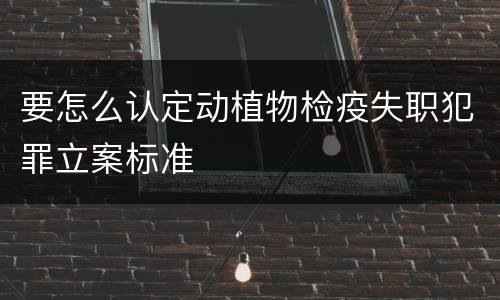 要怎么认定动植物检疫失职犯罪立案标准