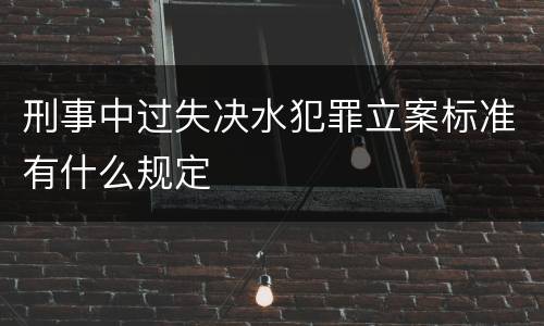 刑事中过失决水犯罪立案标准有什么规定