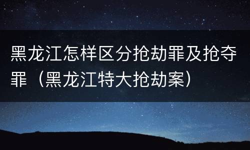 黑龙江怎样区分抢劫罪及抢夺罪(黑龙江特大抢劫案)
