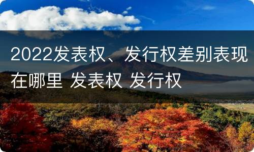 2022发表权、发行权差别表现在哪里 发表权 发行权