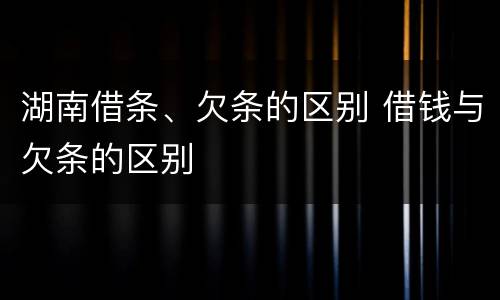 湖南借条、欠条的区别 借钱与欠条的区别
