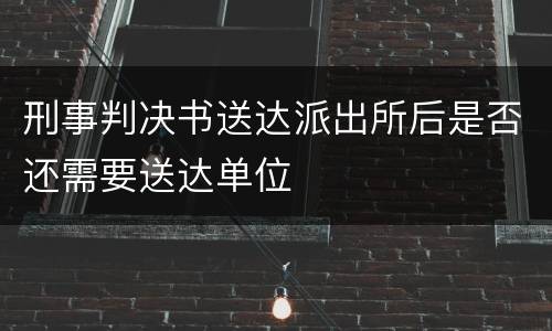 刑事判决书送达派出所后是否还需要送达单位