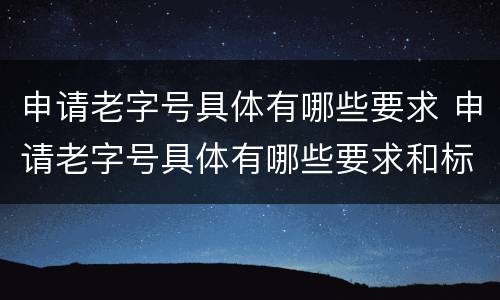 申请老字号具体有哪些要求 申请老字号具体有哪些要求和标准