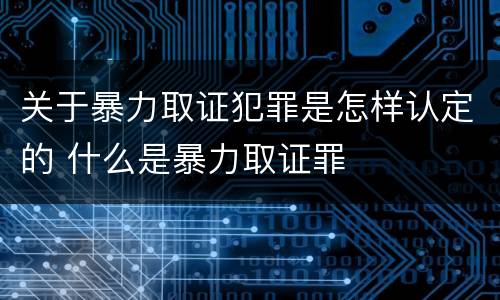 关于暴力取证犯罪是怎样认定的 什么是暴力取证罪