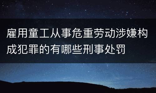 雇用童工从事危重劳动涉嫌构成犯罪的有哪些刑事处罚