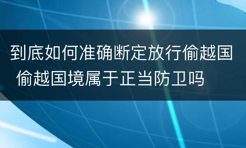 到底如何准确断定放行偷越国 偷越国境属于正当防卫吗