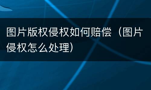 图片版权侵权如何赔偿（图片侵权怎么处理）