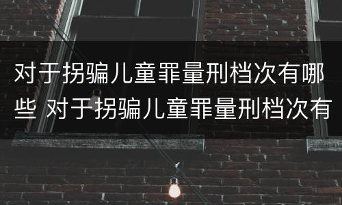 对于拐骗儿童罪量刑档次有哪些 对于拐骗儿童罪量刑档次有哪些要求