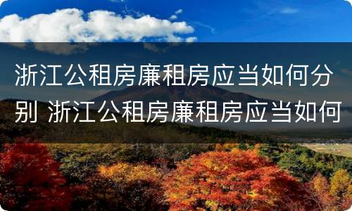浙江公租房廉租房应当如何分别 浙江公租房廉租房应当如何分别申请入住