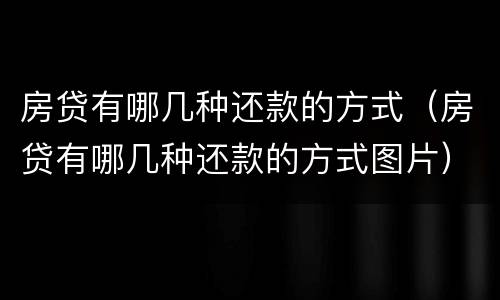 房贷有哪几种还款的方式（房贷有哪几种还款的方式图片）