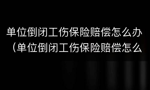单位倒闭工伤保险赔偿怎么办（单位倒闭工伤保险赔偿怎么办呢）