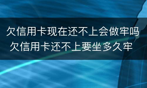 欠信用卡现在还不上会做牢吗 欠信用卡还不上要坐多久牢