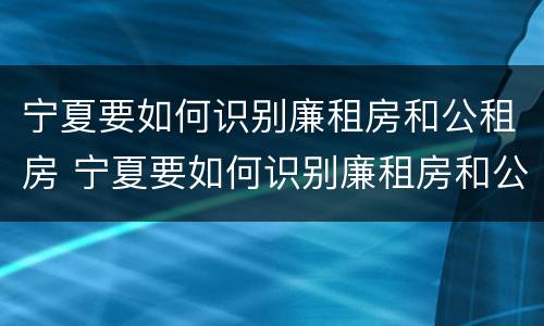 宁夏要如何识别廉租房和公租房 宁夏要如何识别廉租房和公租房呢