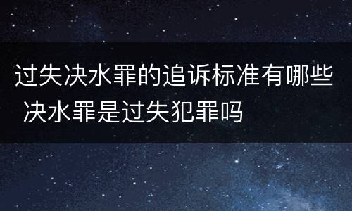 过失决水罪的追诉标准有哪些 决水罪是过失犯罪吗