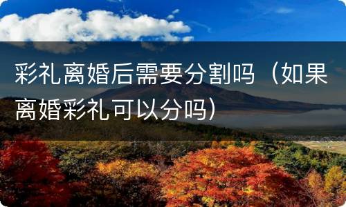 彩礼离婚后需要分割吗（如果离婚彩礼可以分吗）