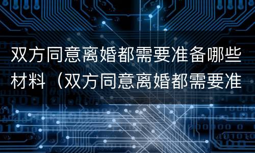 双方同意离婚都需要准备哪些材料（双方同意离婚都需要准备哪些材料和手续）