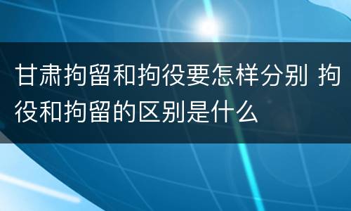 甘肃拘留和拘役要怎样分别 拘役和拘留的区别是什么