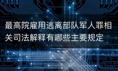 最高院雇用逃离部队军人罪相关司法解释有哪些主要规定
