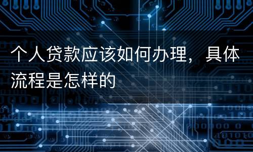 个人贷款应该如何办理，具体流程是怎样的