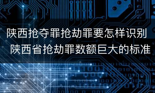 陕西抢夺罪抢劫罪要怎样识别 陕西省抢劫罪数额巨大的标准