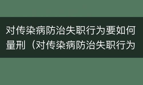 对传染病防治失职行为要如何量刑（对传染病防治失职行为要如何量刑呢）