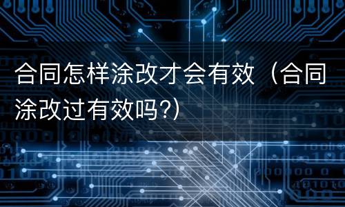 合同怎样涂改才会有效（合同涂改过有效吗?）