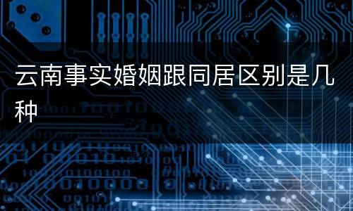 云南事实婚姻跟同居区别是几种