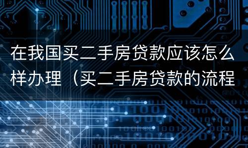 在我国买二手房贷款应该怎么样办理（买二手房贷款的流程是什么简单介绍）