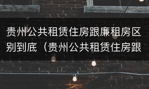 贵州公共租赁住房跟廉租房区别到底（贵州公共租赁住房跟廉租房区别到底在哪里）