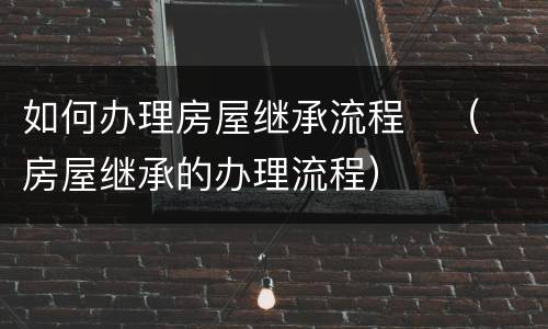 如何办理房屋继承流程	（房屋继承的办理流程）